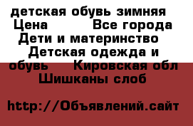 детская обувь зимняя › Цена ­ 800 - Все города Дети и материнство » Детская одежда и обувь   . Кировская обл.,Шишканы слоб.